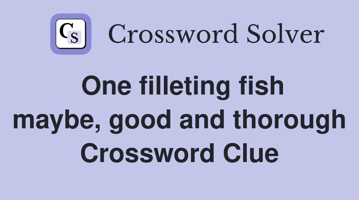 One filleting fish maybe, good and thorough Crossword Clue Answers